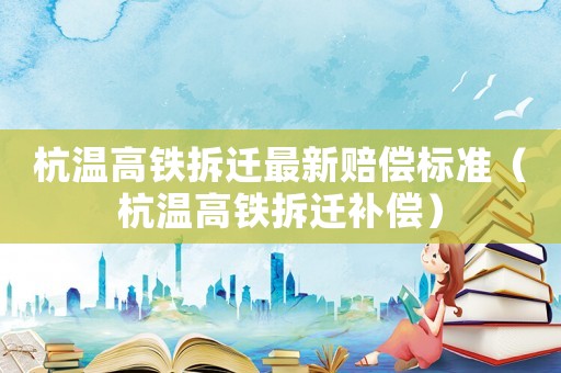 杭溫高鐵拆遷最新賠償標(biāo)準(zhǔn)（杭溫高鐵拆遷補(bǔ)償）