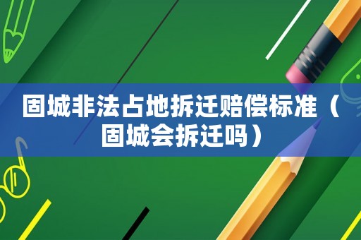固城非法占地拆遷賠償標(biāo)準(zhǔn)（固城會(huì)拆遷嗎）