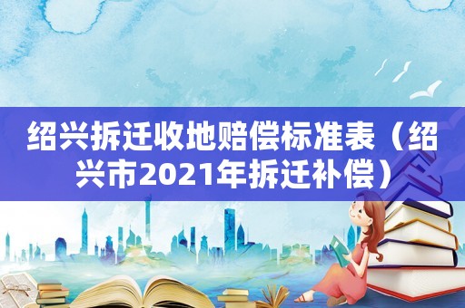 紹興拆遷收地賠償標準表（紹興市2021年拆遷補償）
