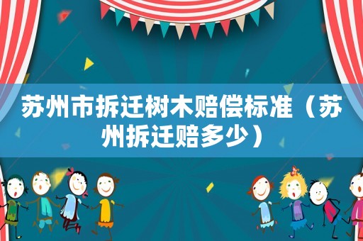 蘇州市拆遷樹木賠償標(biāo)準(zhǔn)（蘇州拆遷賠多少）
