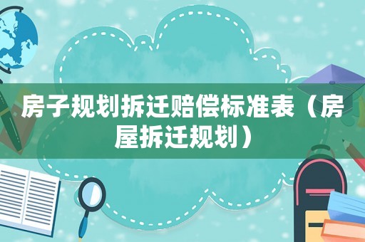 房子規(guī)劃拆遷賠償標準表（房屋拆遷規(guī)劃）