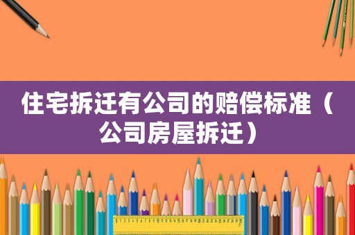 住宅拆遷有公司的賠償標(biāo)準(zhǔn)（公司房屋拆遷）