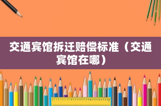 交通賓館拆遷賠償標(biāo)準(zhǔn)（交通賓館在哪）