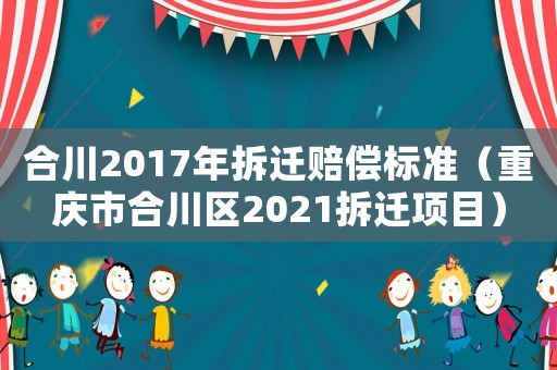 合川2017年拆遷賠償標(biāo)準(zhǔn)（重慶市合川區(qū)2021拆遷項目）