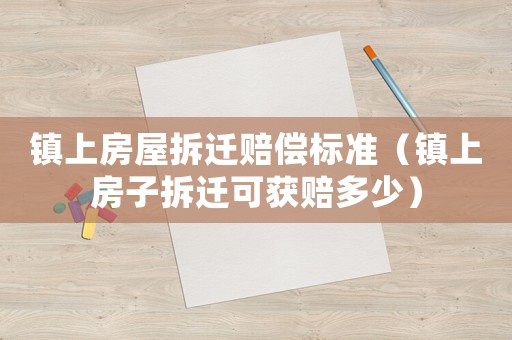 鎮(zhèn)上房屋拆遷賠償標(biāo)準(zhǔn)（鎮(zhèn)上房子拆遷可獲賠多少）