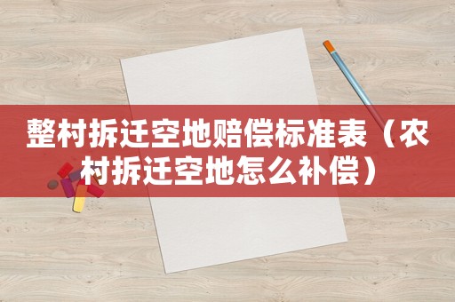 整村拆遷空地賠償標(biāo)準(zhǔn)表（農(nóng)村拆遷空地怎么補償）