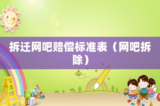拆遷網(wǎng)吧賠償標(biāo)準(zhǔn)表（網(wǎng)吧拆除）