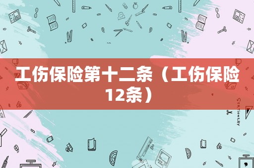 工傷保險(xiǎn)第十二條（工傷保險(xiǎn)12條）