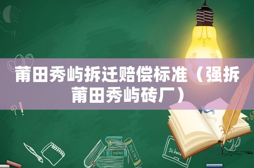 莆田秀嶼拆遷賠償標(biāo)準(zhǔn)（強(qiáng)拆莆田秀嶼磚廠）