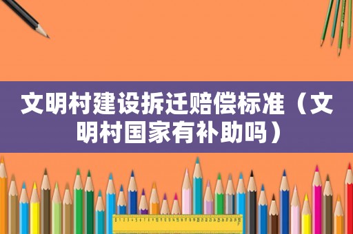 文明村建設(shè)拆遷賠償標(biāo)準(zhǔn)（文明村國(guó)家有補(bǔ)助嗎）