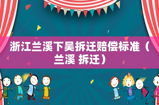 浙江蘭溪下吳拆遷賠償標準（蘭溪 拆遷）