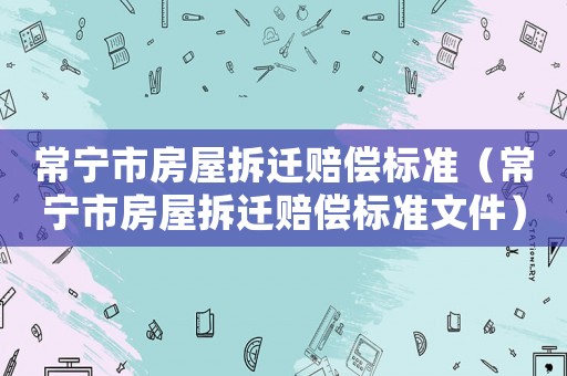 常寧市房屋拆遷賠償標(biāo)準(zhǔn)（常寧市房屋拆遷賠償標(biāo)準(zhǔn)文件）