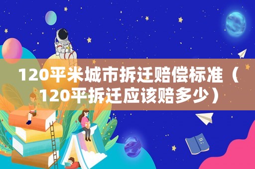 120平米城市拆遷賠償標(biāo)準(zhǔn)（120平拆遷應(yīng)該賠多少）