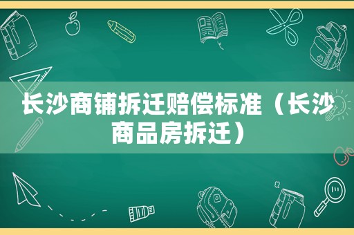 長(zhǎng)沙商鋪拆遷賠償標(biāo)準(zhǔn)（長(zhǎng)沙商品房拆遷）
