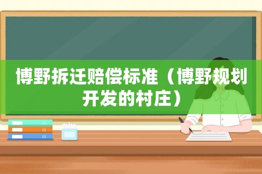 博野拆遷賠償標(biāo)準(zhǔn)（博野規(guī)劃開(kāi)發(fā)的村莊）