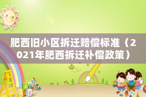 肥西舊小區(qū)拆遷賠償標(biāo)準(zhǔn)（2021年肥西拆遷補(bǔ)償政策）