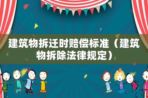 建筑物拆遷時賠償標(biāo)準(zhǔn)（建筑物拆除法律規(guī)定）