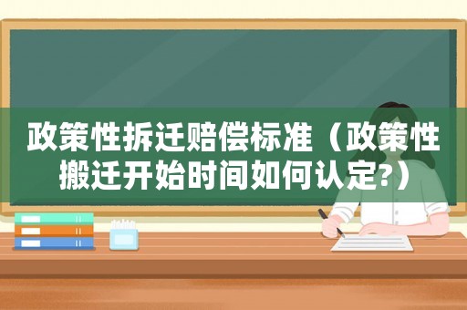 政策性拆遷賠償標(biāo)準(zhǔn)（政策性搬遷開(kāi)始時(shí)間如何認(rèn)定?）