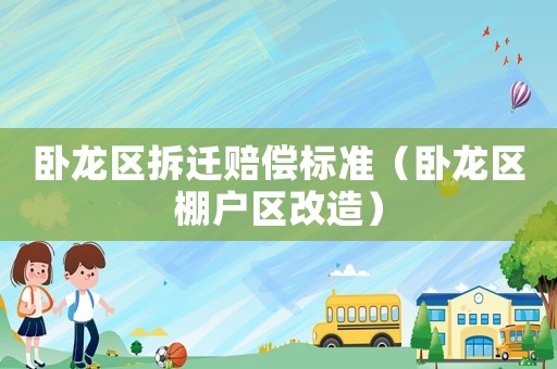 臥龍區(qū)拆遷賠償標(biāo)準(zhǔn)（臥龍區(qū)棚戶區(qū)改造）