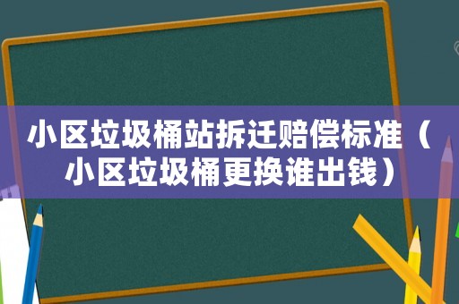 小區(qū)垃圾桶站拆遷賠償標(biāo)準(zhǔn)（小區(qū)垃圾桶更換誰(shuí)出錢(qián)）