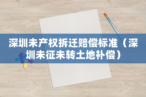 深圳未產權拆遷賠償標準（深圳未征未轉土地補償）