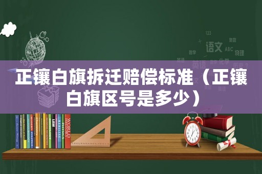 正鑲白旗拆遷賠償標(biāo)準(zhǔn)（正鑲白旗區(qū)號(hào)是多少）