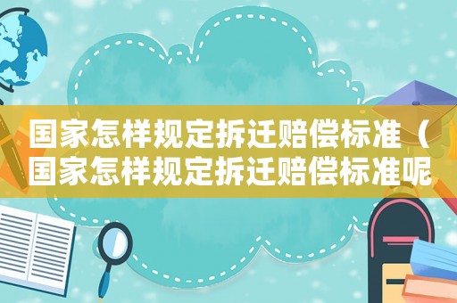 國家怎樣規(guī)定拆遷賠償標(biāo)準(zhǔn)（國家怎樣規(guī)定拆遷賠償標(biāo)準(zhǔn)呢）