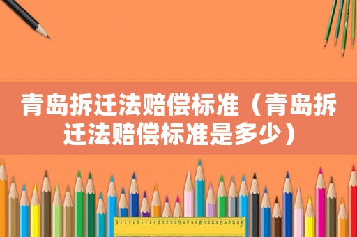 青島拆遷法賠償標(biāo)準(zhǔn)（青島拆遷法賠償標(biāo)準(zhǔn)是多少）