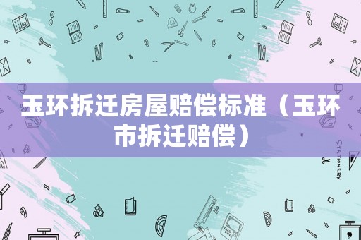 玉環(huán)拆遷房屋賠償標(biāo)準(zhǔn)（玉環(huán)市拆遷賠償）