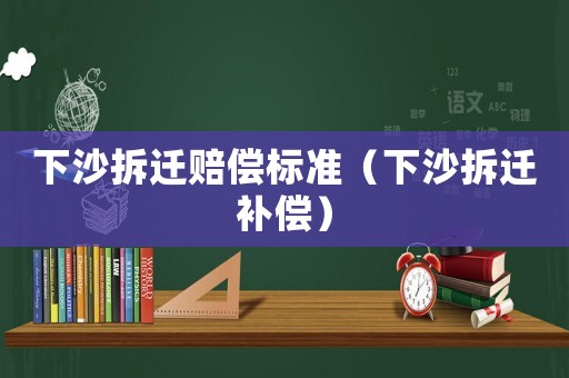 下沙拆遷賠償標(biāo)準(zhǔn)（下沙拆遷補償）