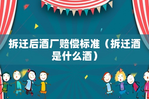 拆遷后酒廠賠償標(biāo)準(zhǔn)（拆遷酒是什么酒）