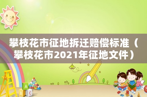 攀枝花市征地拆遷賠償標(biāo)準(zhǔn)（攀枝花市2021年征地文件）