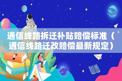 通信線路拆遷補(bǔ)貼賠償標(biāo)準(zhǔn)（通信線路遷改賠償最新規(guī)定）