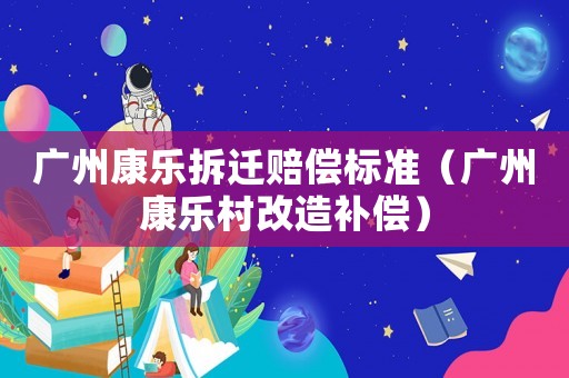 廣州康樂拆遷賠償標(biāo)準(zhǔn)（廣州康樂村改造補償）