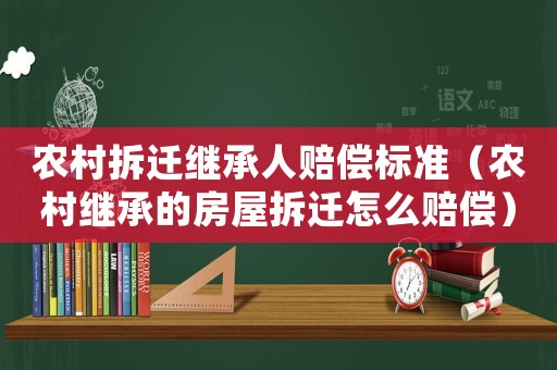 農(nóng)村拆遷繼承人賠償標準（農(nóng)村繼承的房屋拆遷怎么賠償）