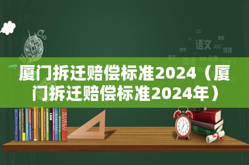 廈門拆遷賠償標(biāo)準(zhǔn)2024（廈門拆遷賠償標(biāo)準(zhǔn)2024年）