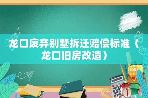龍口廢棄別墅拆遷賠償標準（龍口舊房改造）
