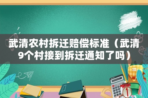 武清農(nóng)村拆遷賠償標(biāo)準(zhǔn)（武清9個(gè)村接到拆遷通知了嗎）