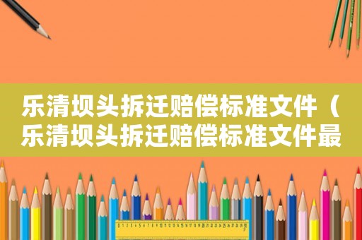 樂(lè)清壩頭拆遷賠償標(biāo)準(zhǔn)文件（樂(lè)清壩頭拆遷賠償標(biāo)準(zhǔn)文件最新）