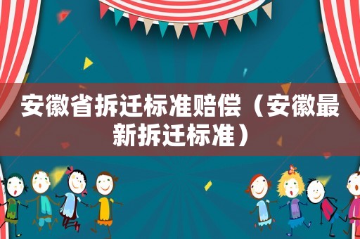 安徽省拆遷標(biāo)準(zhǔn)賠償（安徽最新拆遷標(biāo)準(zhǔn)）