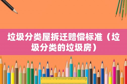 垃圾分類屋拆遷賠償標(biāo)準(zhǔn)（垃圾分類的垃圾房）