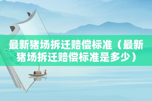 最新豬場拆遷賠償標準（最新豬場拆遷賠償標準是多少）