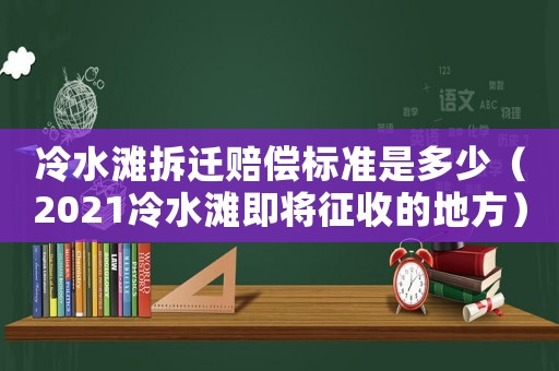 冷水灘拆遷賠償標(biāo)準(zhǔn)是多少（2021冷水灘即將征收的地方）