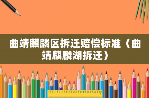 曲靖麒麟?yún)^(qū)拆遷賠償標(biāo)準(zhǔn)（曲靖麒麟湖拆遷）