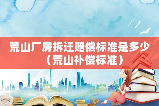 荒山廠房拆遷賠償標(biāo)準(zhǔn)是多少（荒山補(bǔ)償標(biāo)準(zhǔn)）