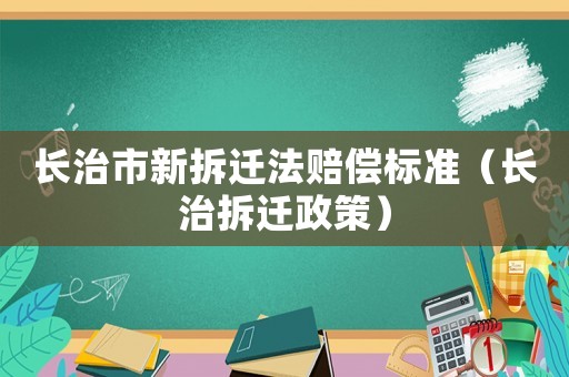 長治市新拆遷法賠償標準（長治拆遷政策）