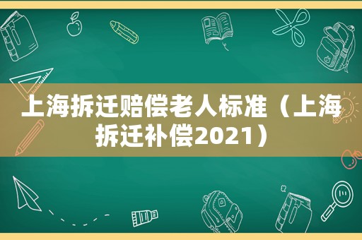上海拆遷賠償老人標準（上海拆遷補償2021）