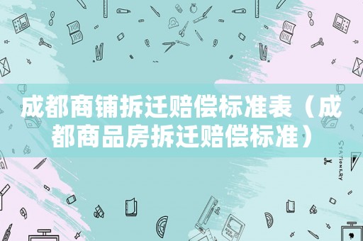 成都商鋪拆遷賠償標(biāo)準(zhǔn)表（成都商品房拆遷賠償標(biāo)準(zhǔn)）