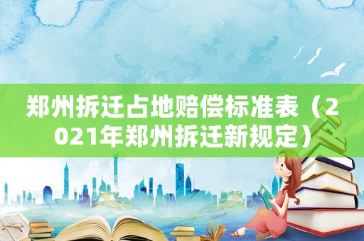 鄭州拆遷占地賠償標(biāo)準(zhǔn)表（2021年鄭州拆遷新規(guī)定）