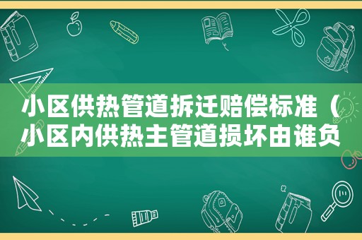 小區(qū)供熱管道拆遷賠償標準（小區(qū)內(nèi)供熱主管道損壞由誰負責維修）